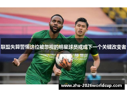 联盟失算警惕这位被忽视的明星球员或成下一个关键改变者