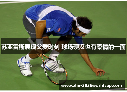 苏亚雷斯展现父爱时刻 球场硬汉也有柔情的一面