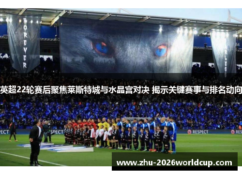 英超22轮赛后聚焦莱斯特城与水晶宫对决 揭示关键赛事与排名动向
