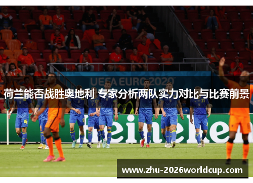 荷兰能否战胜奥地利 专家分析两队实力对比与比赛前景