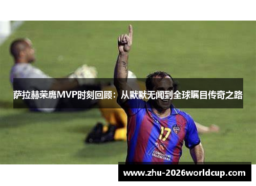 萨拉赫荣膺MVP时刻回顾：从默默无闻到全球瞩目传奇之路