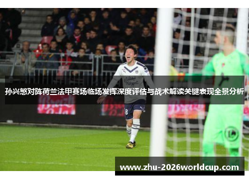 孙兴慜对阵荷兰法甲赛场临场发挥深度评估与战术解读关键表现全景分析