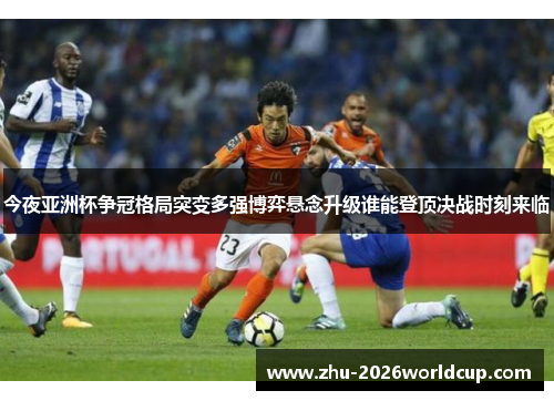 今夜亚洲杯争冠格局突变多强博弈悬念升级谁能登顶决战时刻来临