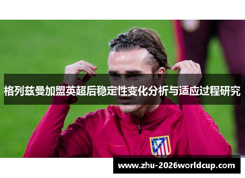 格列兹曼加盟英超后稳定性变化分析与适应过程研究