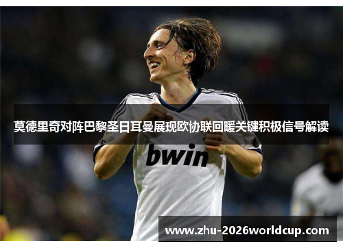 莫德里奇对阵巴黎圣日耳曼展现欧协联回暖关键积极信号解读