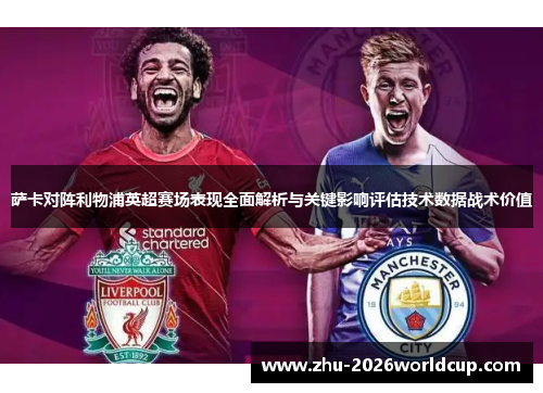 萨卡对阵利物浦英超赛场表现全面解析与关键影响评估技术数据战术价值
