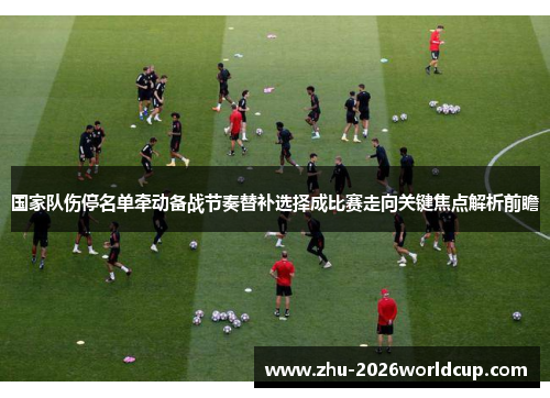 国家队伤停名单牵动备战节奏替补选择成比赛走向关键焦点解析前瞻