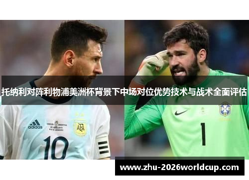 托纳利对阵利物浦美洲杯背景下中场对位优势技术与战术全面评估