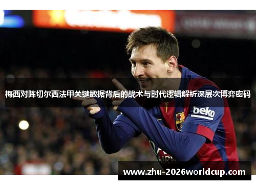 梅西对阵切尔西法甲关键数据背后的战术与时代逻辑解析深层次博弈密码