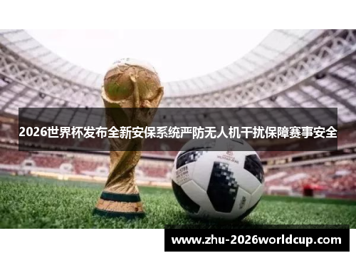 2026世界杯发布全新安保系统严防无人机干扰保障赛事安全
