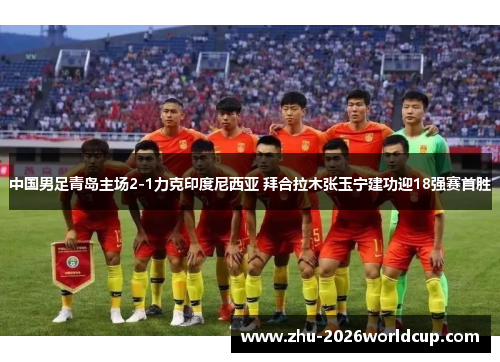 中国男足青岛主场2-1力克印度尼西亚 拜合拉木张玉宁建功迎18强赛首胜 中国男足青岛主场2-1力克印度尼西亚 拜合拉木张玉宁建功迎18强赛首胜