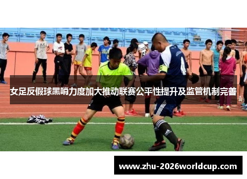 女足反假球黑哨力度加大推动联赛公平性提升及监管机制完善 女足反假球黑哨力度加大推动联赛公平性提升及监管机制完善