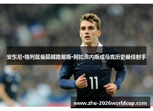 安东尼·格列兹曼超越路易斯·阿拉贡内斯成马竞历史最佳射手 安东尼·格列兹曼超越路易斯·阿拉贡内斯成马竞历史最佳射手