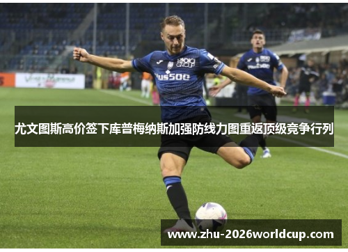 尤文图斯高价签下库普梅纳斯加强防线力图重返顶级竞争行列 尤文图斯高价签下库普梅纳斯加强防线力图重返顶级竞争行列