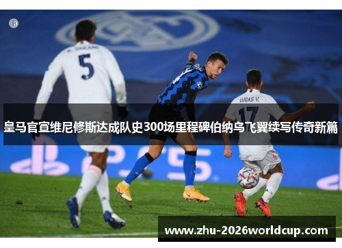 皇马官宣维尼修斯达成队史300场里程碑伯纳乌飞翼续写传奇新篇 皇马官宣维尼修斯达成队史300场里程碑伯纳乌飞翼续写传奇新篇