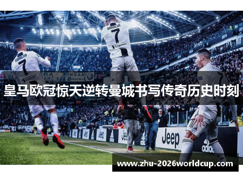 皇马欧冠惊天逆转曼城书写传奇历史时刻 皇马欧冠惊天逆转曼城书写传奇历史时刻
