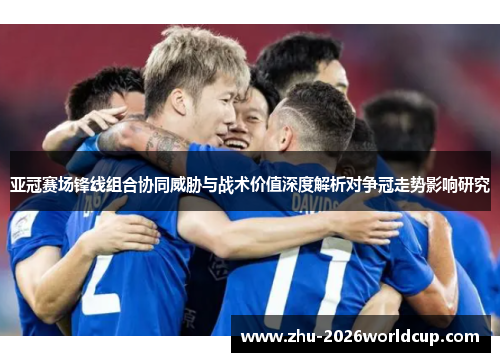 亚冠赛场锋线组合协同威胁与战术价值深度解析对争冠走势影响研究 亚冠赛场锋线组合协同威胁与战术价值深度解析对争冠走势影响研究