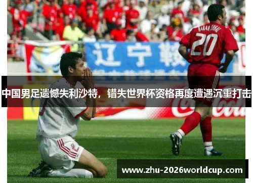 中国男足遗憾失利沙特,错失世界杯资格再度遭遇沉重打击 中国男足遗憾失利沙特,错失世界杯资格再度遭遇沉重打击