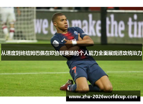 从速度到终结姆巴佩在欧协联赛场的个人能力全面展现进攻统治力 从速度到终结姆巴佩在欧协联赛场的个人能力全面展现进攻统治力