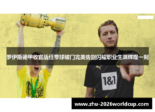 罗伊斯德甲收官战任意球破门完美告别闪耀职业生涯辉煌一刻 罗伊斯德甲收官战任意球破门完美告别闪耀职业生涯辉煌一刻