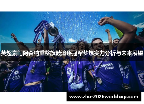 英超豪门阿森纳重整旗鼓追逐冠军梦想实力分析与未来展望 英超豪门阿森纳重整旗鼓追逐冠军梦想实力分析与未来展望