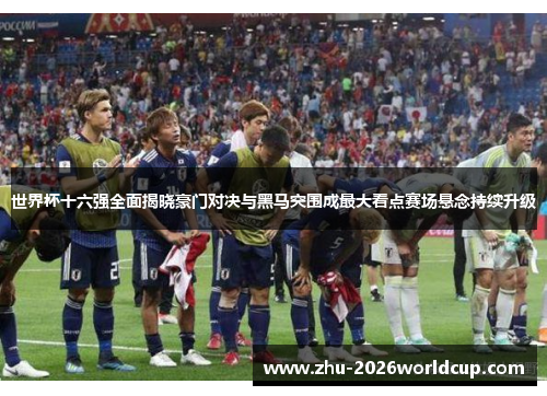 世界杯十六强全面揭晓豪门对决与黑马突围成最大看点赛场悬念持续升级 世界杯十六强全面揭晓豪门对决与黑马突围成最大看点赛场悬念持续升级