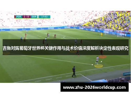 吉鲁对阵葡萄牙世界杯关键作用与战术价值深度解析决定性表现研究 吉鲁对阵葡萄牙世界杯关键作用与战术价值深度解析决定性表现研究