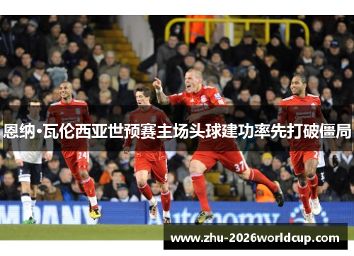 恩纳·瓦伦西亚世预赛主场头球建功率先打破僵局 恩纳·瓦伦西亚世预赛主场头球建功率先打破僵局