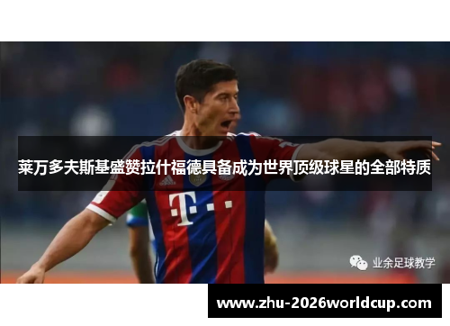 莱万多夫斯基盛赞拉什福德具备成为世界顶级球星的全部特质 莱万多夫斯基盛赞拉什福德具备成为世界顶级球星的全部特质